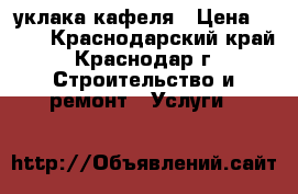 уклака кафеля › Цена ­ 550 - Краснодарский край, Краснодар г. Строительство и ремонт » Услуги   